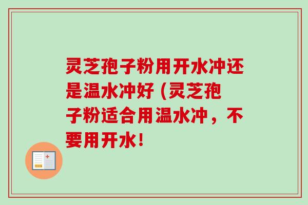 灵芝孢子粉用开水冲还是温水冲好 (灵芝孢子粉适合用温水冲,不要用开水! 灵芝孢子粉用开水冲还是温水冲好 (灵芝孢子粉适合用温水冲,不要用开水!