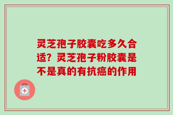 灵芝孢子胶囊吃多久合适?灵芝孢子粉胶囊是不是真的有抗癌的作用
