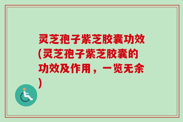 灵芝孢子紫芝胶囊功效(灵芝孢子紫芝胶囊的功效及作用，一览无余)