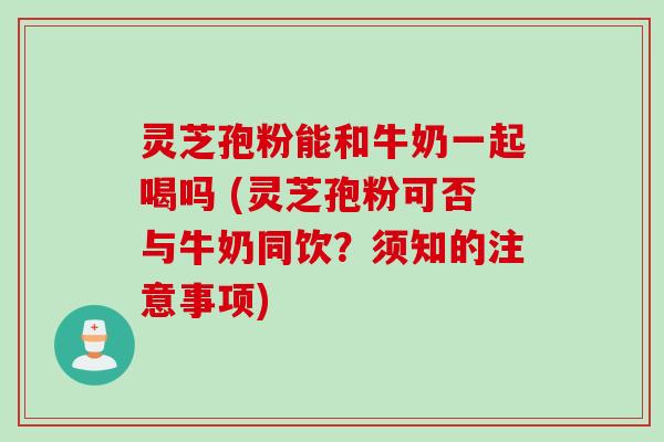 灵芝孢粉能和牛奶一起喝吗 (灵芝孢粉可否与牛奶同饮？须知的注意事项)
