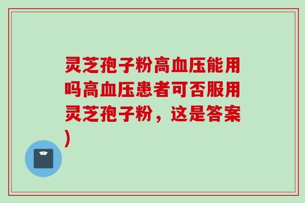 灵芝孢子粉高血压能用吗高血压患者可否服用灵芝孢子粉，这是答案)