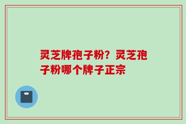 灵芝牌孢子粉？灵芝孢子粉哪个牌子正宗