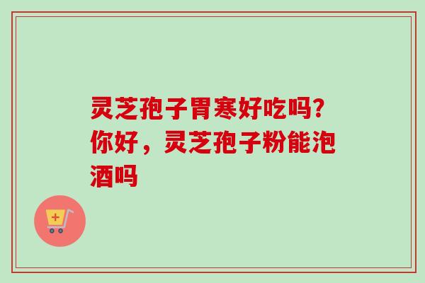 灵芝孢子胃寒好吃吗?你好,灵芝孢子粉能泡酒吗