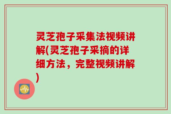 灵芝孢子采集法视频讲解(灵芝孢子采摘的详细方法，完整视频讲解)