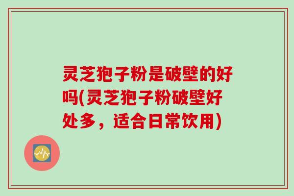 灵芝狍子粉是破壁的好吗(灵芝狍子粉破壁好处多,适合日常饮用)