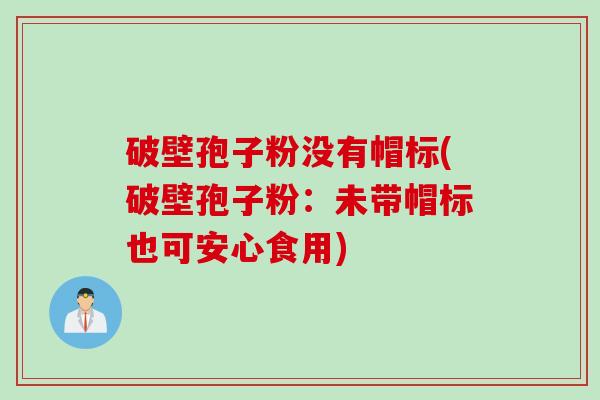 破壁孢子粉没有帽标(破壁孢子粉：未带帽标也可安心食用)