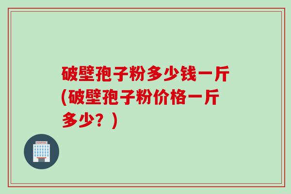 破壁孢子粉多少钱一斤(破壁孢子粉价格一斤多少?)