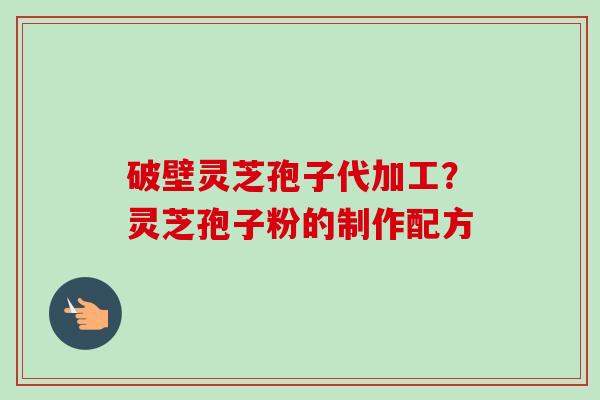 破壁灵芝孢子代加工？灵芝孢子粉的制作配方