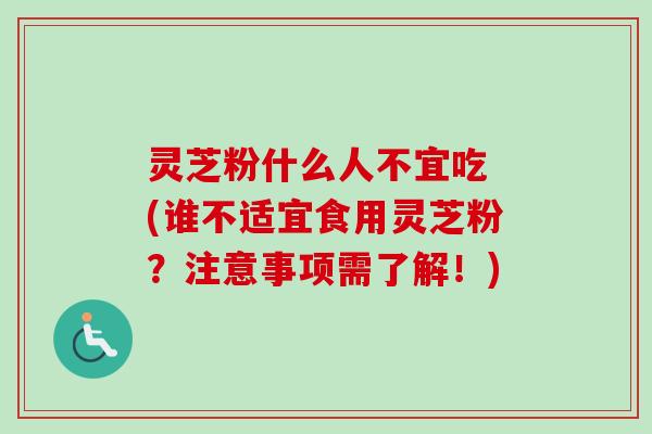 灵芝粉什么人不宜吃 (谁不适宜食用灵芝粉?注意事项需了解!)