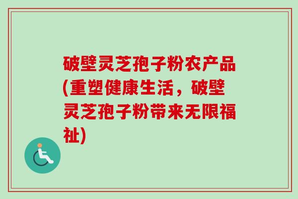破壁灵芝孢子粉农产品(重塑健康生活,破壁灵芝孢子粉带来无限福祉)