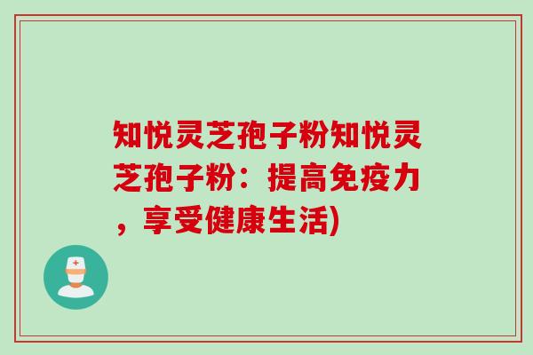 知悦灵芝孢子粉知悦灵芝孢子粉:提高免疫力,享受健康生活)