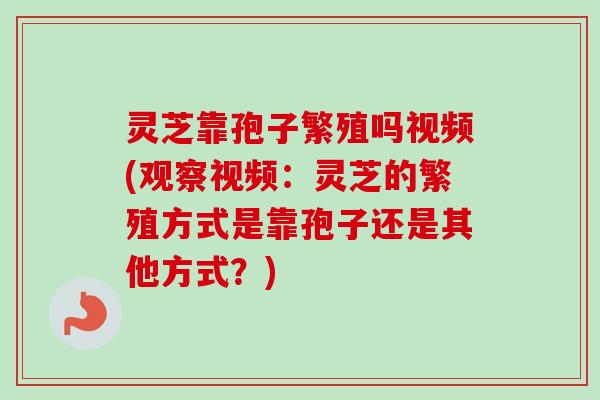 灵芝靠孢子繁殖吗视频(观察视频:灵芝的繁殖方式是靠孢子还是其他方式?) 灵芝靠孢子繁殖吗视频(观察视频:灵芝的繁殖方式是靠孢子还是其他方式?)