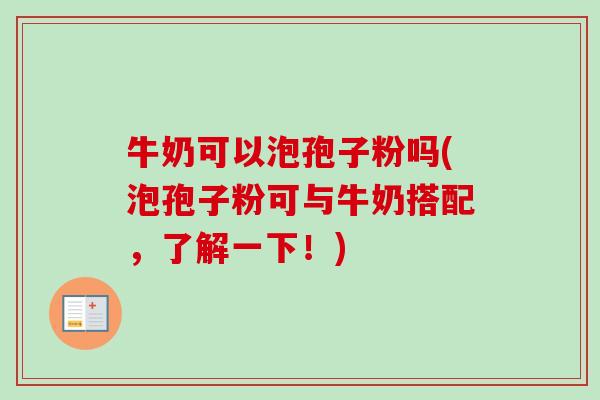 牛奶可以泡孢子粉吗(泡孢子粉可与牛奶搭配，了解一下！)