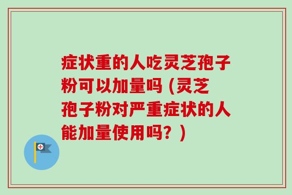 症状重的人吃灵芝孢子粉可以加量吗 (灵芝孢子粉对严重症状的人能加量使用吗?)