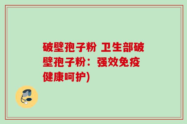 破壁孢子粉 卫生部破壁孢子粉:强效免疫 健康呵护)
