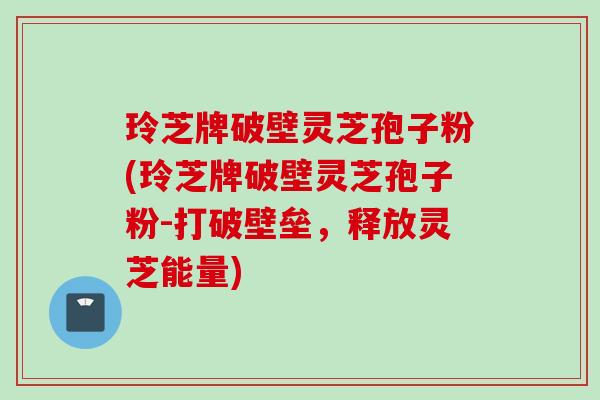 玲芝牌破壁灵芝孢子粉(玲芝牌破壁灵芝孢子粉-打破壁垒,释放灵芝能量) 玲芝牌破壁灵芝孢子粉(玲芝牌破壁灵芝孢子粉-打破壁垒,释放灵芝能量)