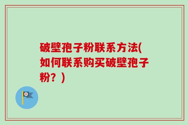 破壁孢子粉联系方法(如何联系购买破壁孢子粉？)