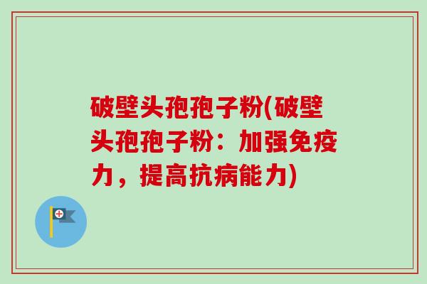 破壁头孢孢子粉(破壁头孢孢子粉:加强免疫力,提高抗病能力)