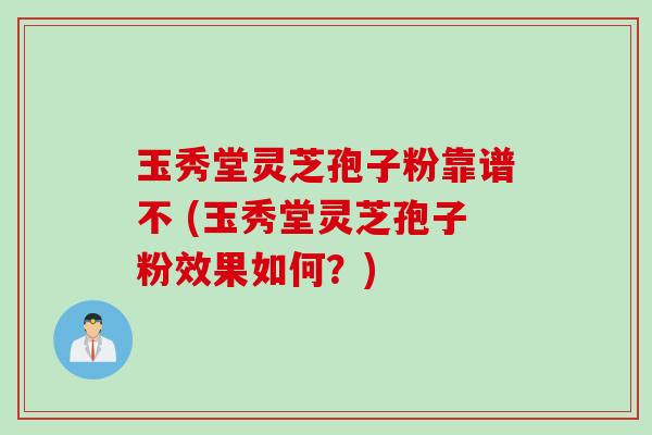 玉秀堂灵芝孢子粉靠谱不 (玉秀堂灵芝孢子粉效果如何?)