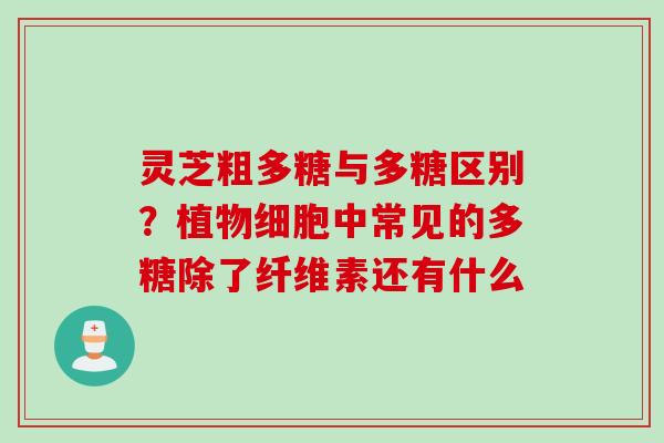 灵芝粗多糖与多糖区别?植物细胞中常见的多糖除了纤维素还有什么