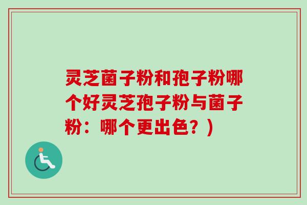 灵芝菌子粉和孢子粉哪个好灵芝孢子粉与菌子粉：哪个更出色？)
