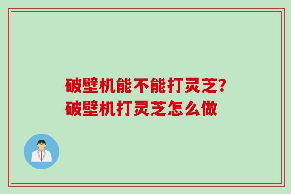 破壁机能不能打灵芝?破壁机打灵芝怎么做