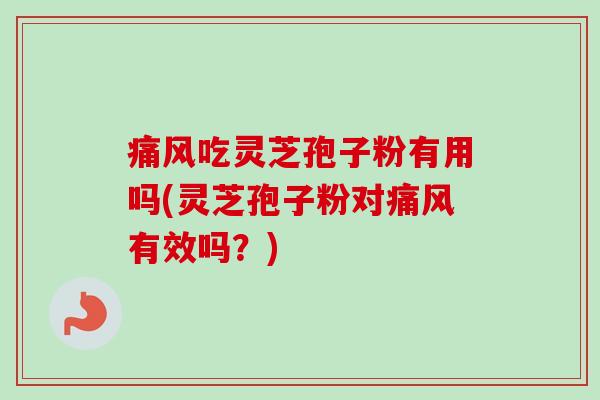 痛风吃灵芝孢子粉有用吗(灵芝孢子粉对痛风有效吗？)