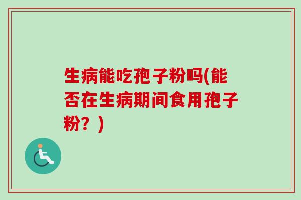 生病能吃孢子粉吗(能否在生病期间食用孢子粉?)