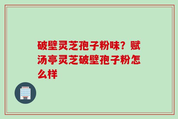 破壁灵芝孢子粉味？赋汤亭灵芝破壁孢子粉怎么样