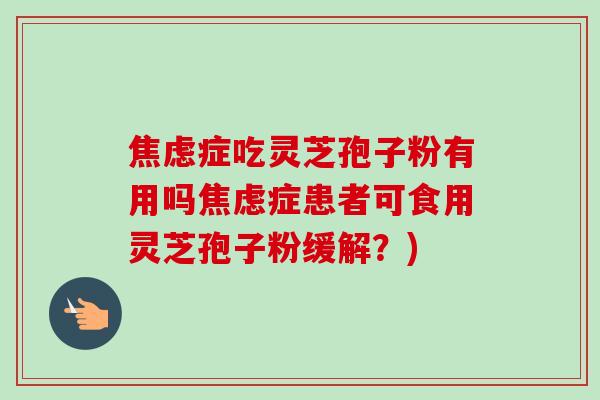焦虑症吃灵芝孢子粉有用吗焦虑症患者可食用灵芝孢子粉缓解？)