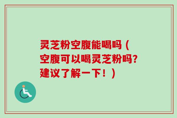 灵芝粉空腹能喝吗 (空腹可以喝灵芝粉吗？建议了解一下！)