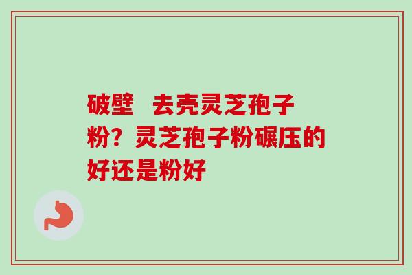 破壁  去壳灵芝孢子粉？灵芝孢子粉碾压的好还是粉好