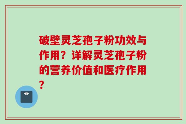 破壁灵芝孢子粉功效与作用？详解灵芝孢子粉的营养价值和医疗作用？