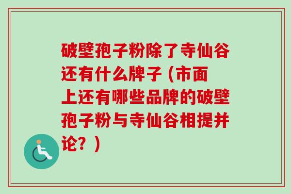 破壁孢子粉除了寺仙谷还有什么牌子 (市面上还有哪些品牌的破壁孢子粉与寺仙谷相提并论？)