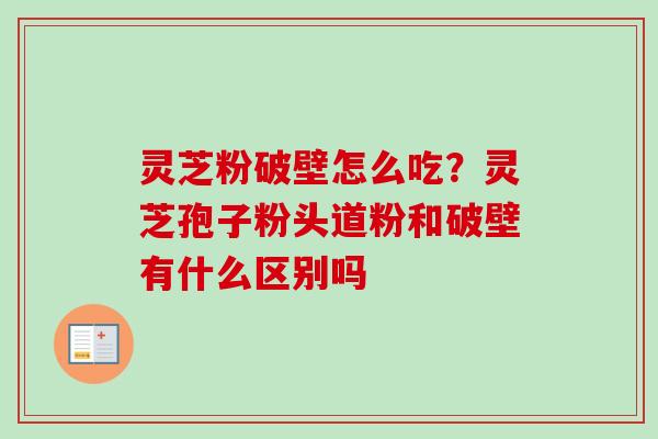 灵芝粉破壁怎么吃?灵芝孢子粉头道粉和破壁有什么区别吗 灵芝粉破壁怎么吃?灵芝孢子粉头道粉和破壁有什么区别吗