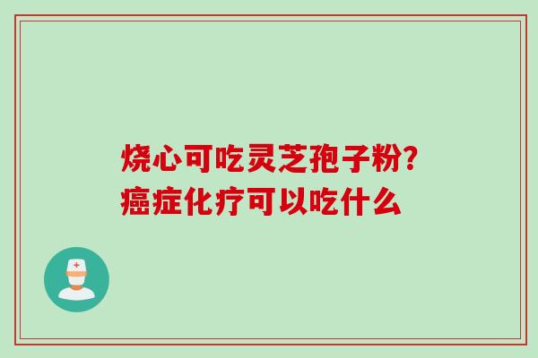 烧心可吃灵芝孢子粉？癌症化疗可以吃什么