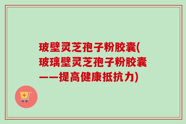 玻壁灵芝孢子粉胶囊(玻璃壁灵芝孢子粉胶囊——提高健康抵抗力)