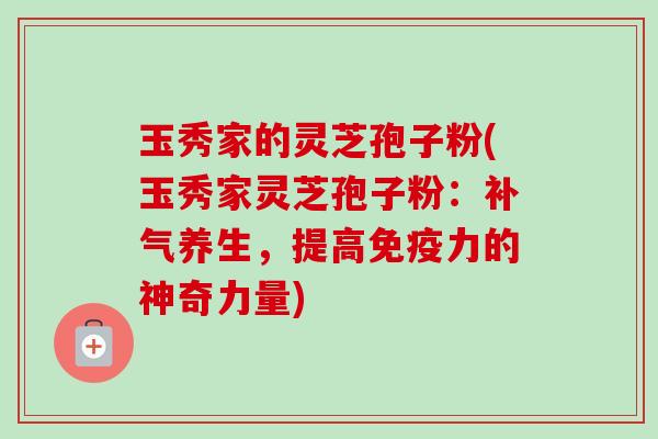 玉秀家的灵芝孢子粉(玉秀家灵芝孢子粉:养生,提高免疫力的神奇力量) 玉秀家的灵芝孢子粉(玉秀家灵芝孢子粉:养生,提高免疫力的神奇力量)