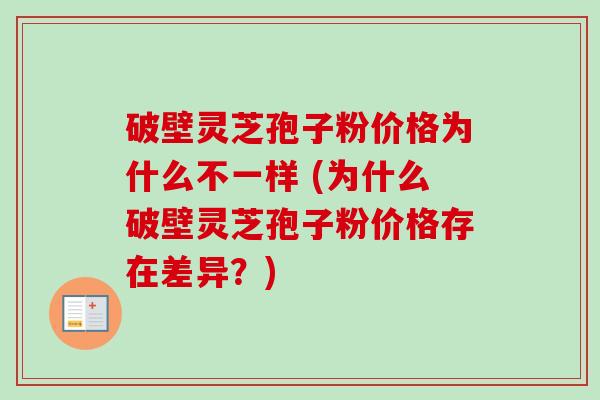 破壁灵芝孢子粉价格为什么不一样 (为什么破壁灵芝孢子粉价格存在差异?)