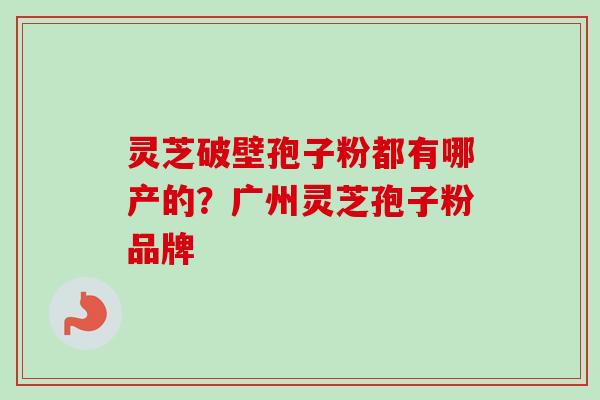 灵芝破壁孢子粉都有哪产的？广州灵芝孢子粉品牌