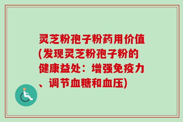 灵芝粉孢子粉药用价值(发现灵芝粉孢子粉的健康益处：增强免疫力、调节血糖和血压)