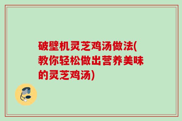 破壁机灵芝鸡汤做法(教你轻松做出营养美味的灵芝鸡汤)