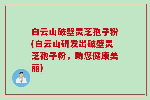 白云山破壁灵芝孢子粉(白云山研发出破壁灵芝孢子粉，助您健康美丽)