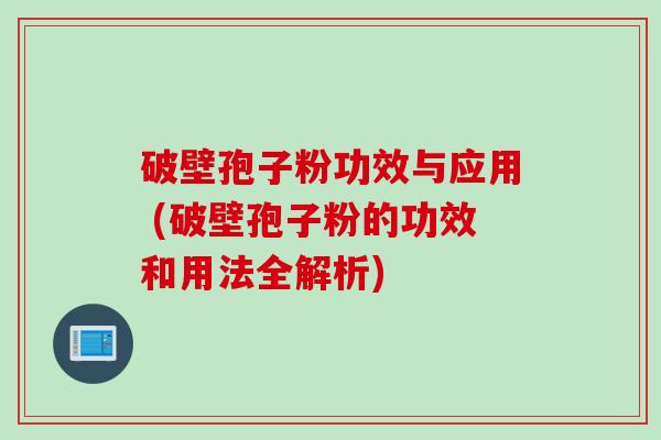 破壁孢子粉功效与应用 (破壁孢子粉的功效和用法全解析)