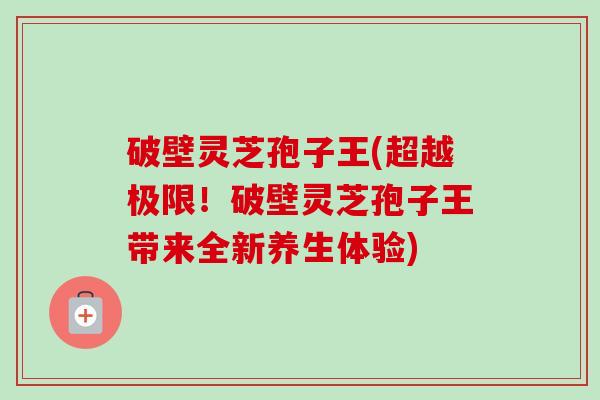 破壁灵芝孢子王(超越极限!破壁灵芝孢子王带来全新养生体验)