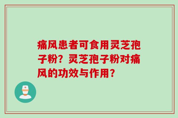痛风患者可食用灵芝孢子粉？灵芝孢子粉对痛风的功效与作用？