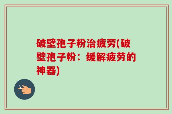 破壁孢子粉治疲劳(破壁孢子粉：缓解疲劳的神器)