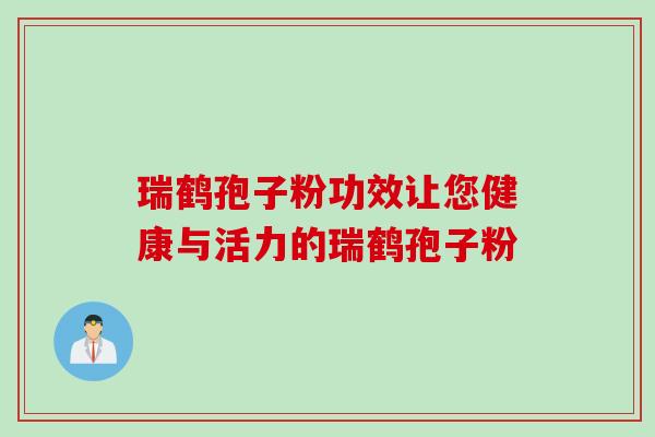 瑞鹤孢子粉功效让您健康与活力的瑞鹤孢子粉