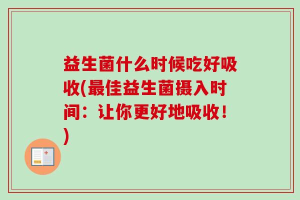 益生菌什么时候吃好吸收(佳益生菌摄入时间:让你更好地吸收!) 益生菌什么时候吃好吸收(佳益生菌摄入时间:让你更好地吸收!)