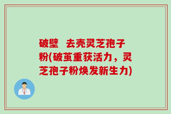 破壁 去壳灵芝孢子粉(破茧重获活力,灵芝孢子粉焕发新生力)